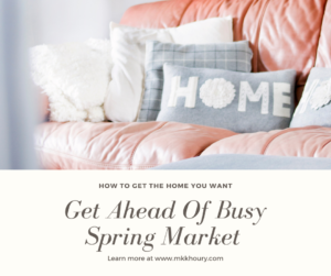 How to get the home you want...Get ahead of busy spring market. Learn more on mkkhoury.com.